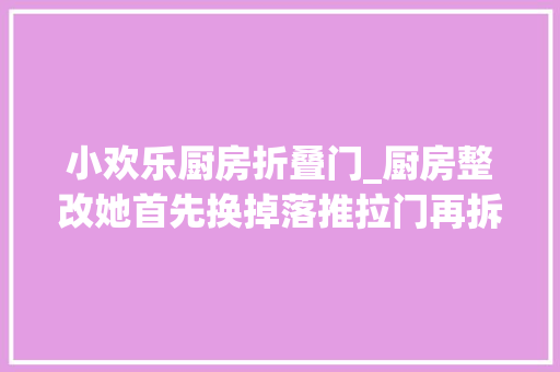 小欢乐厨房折叠门_厨房整改她首先换掉落推拉门再拆掉落吊柜这才是文艺小青年的家