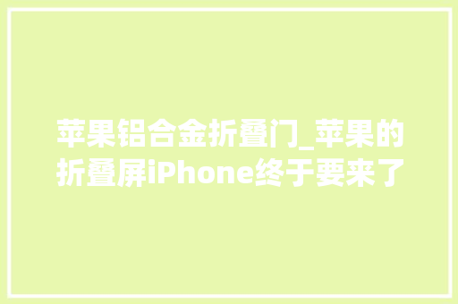 苹果铝合金折叠门_苹果的折叠屏iPhone终于要来了屏幕不怕摔的专利已经由进程