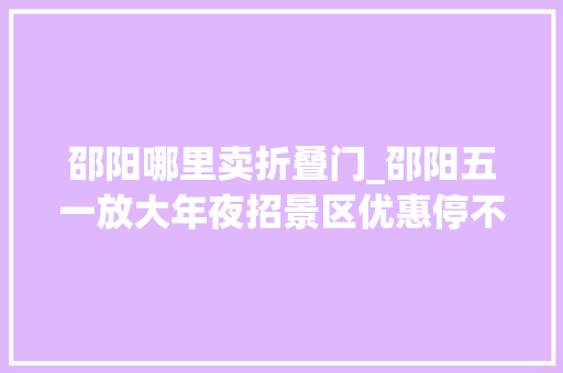 邵阳哪里卖折叠门_邵阳五一放大年夜招景区优惠停不下来