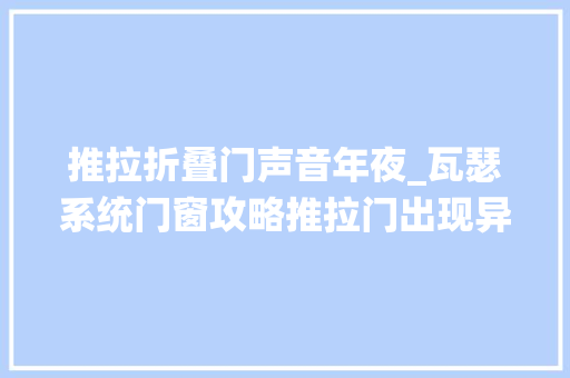 推拉折叠门声音年夜_瓦瑟系统门窗攻略推拉门出现异常响声的处理方法 实木门