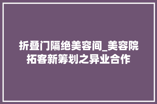折叠门隔绝美容间_美容院拓客新筹划之异业合作
