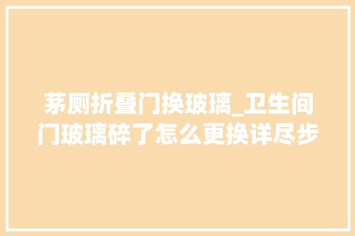 茅厕折叠门换玻璃_卫生间门玻璃碎了怎么更换详尽步骤与安然指南