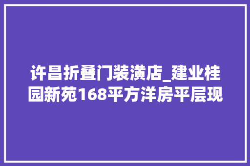 许昌折叠门装潢店_建业桂园新苑168平方洋房平层现代轻奢半包装修