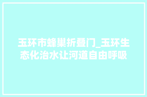 玉环市蜂巢折叠门_玉环生态化治水让河道自由呼吸