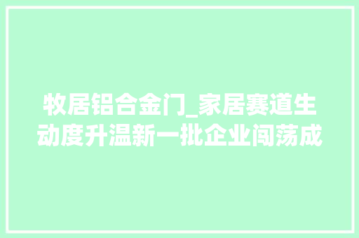 牧居铝合金门_家居赛道生动度升温新一批企业闯荡成本市场前景若何