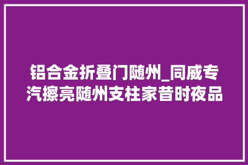 铝合金折叠门随州_同威专汽擦亮随州支柱家昔时夜品牌