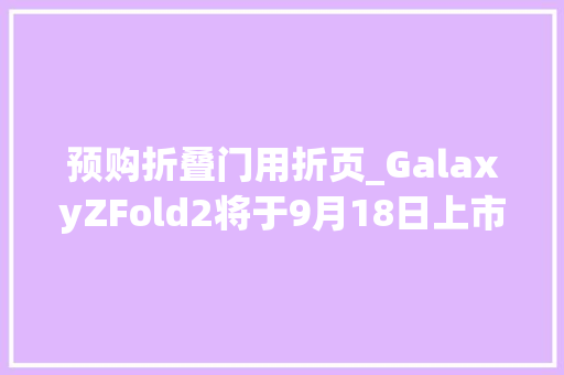 预购折叠门用折页_GalaxyZFold2将于9月18日上市1999美元