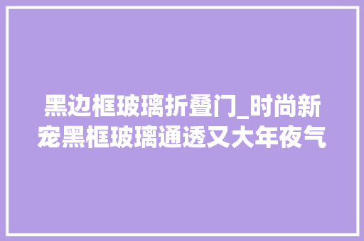 黑边框玻璃折叠门_时尚新宠黑框玻璃通透又大年夜气你家也可以美得不像话