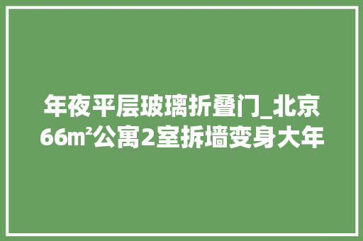 年夜平层玻璃折叠门_北京66㎡公寓2室拆墙变身大年夜平层还有三分离卫生间太赞