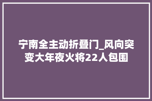 宁南全主动折叠门_风向突变大年夜火将22人包围