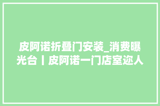 皮阿诺折叠门安装_消费曝光台丨皮阿诺一门店室迩人遐多名消费者称维权艰难