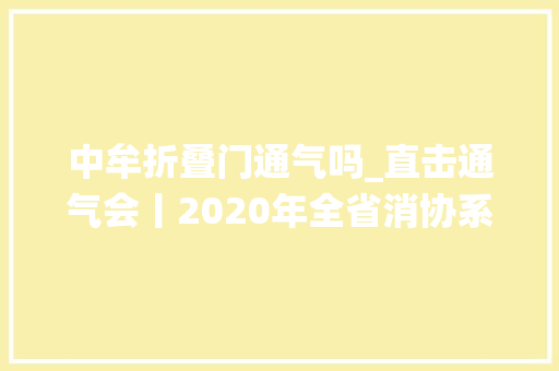 中牟折叠门通气吗_直击通气会丨2020年全省消协系统消费维权范例案例