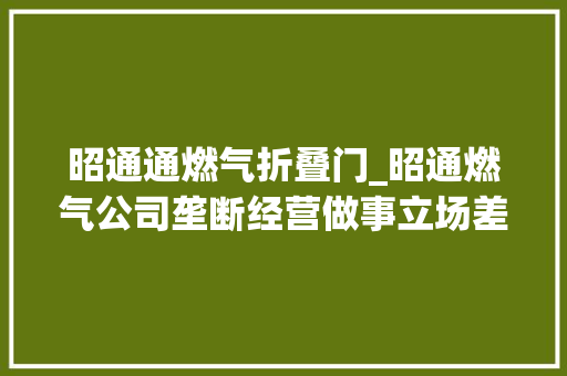 昭通通燃气折叠门_昭通燃气公司垄断经营做事立场差乱收取费用有回答