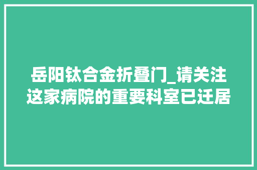 岳阳钛合金折叠门_请关注这家病院的重要科室已迁居