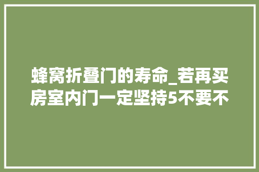 蜂窝折叠门的寿命_若再买房室内门一定坚持5不要不只省钱还很实用