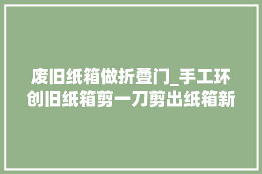 废旧纸箱做折叠门_手工环创旧纸箱剪一刀剪出纸箱新技能园长师长教师必收藏 铝合金门