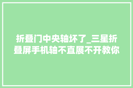 折叠门中央轴坏了_三星折叠屏手机轴不直展不开教你们个省钱的好办法