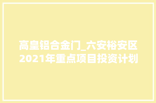 高皇铝合金门_六安裕安区2021年重点项目投资计划名单