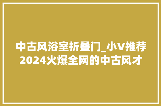 中古风浴室折叠门_小V推荐2024火爆全网的中古风才是装修界的YYDS