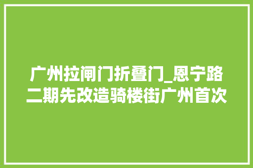 广州拉闸门折叠门_恩宁路二期先改造骑楼街广州首次逐家与业主租户协商改造筹划