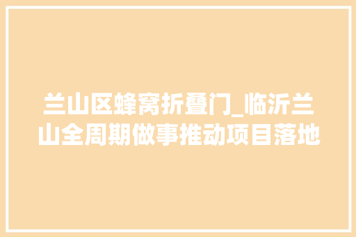 兰山区蜂窝折叠门_临沂兰山全周期做事推动项目落地即开工 实木门