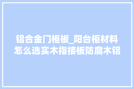 铝合金门柜板_阳台柜材料怎么选实木指接板防腐木铝合金哪个更耐用