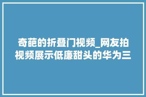 奇葩的折叠门视频_网友拍视频展示低廉甜头的华为三折叠要被网友们的评论笑去世了 推拉门