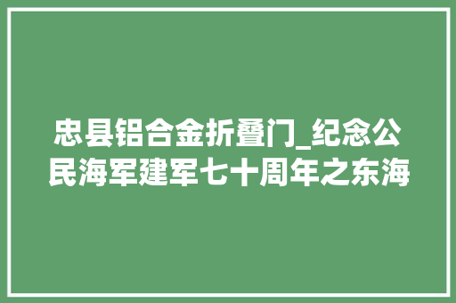 忠县铝合金折叠门_纪念公民海军建军七十周年之东海舰队前传