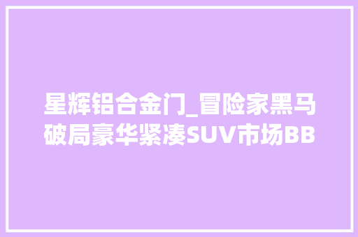 星辉铝合金门_冒险家黑马破局豪华紧凑SUV市场BBA或将胆寒