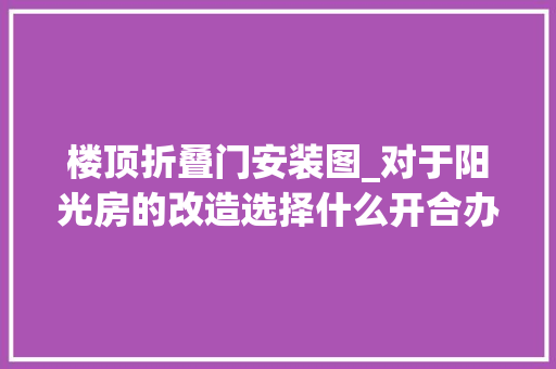 楼顶折叠门安装图_对于阳光房的改造选择什么开合办法的门