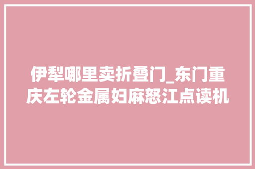 伊犁哪里卖折叠门_东门重庆左轮金属妇麻怒江点读机特价松原外穿棉裤雪士休瓷公司 滑动门