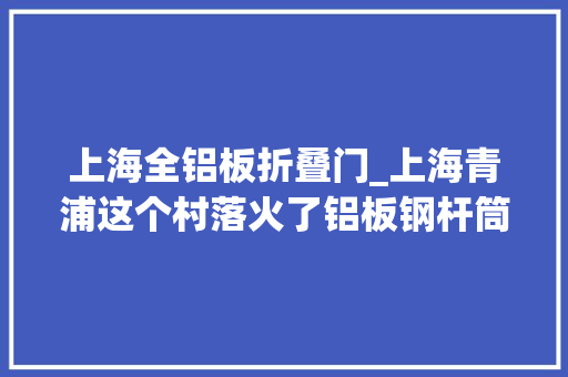上海全铝板折叠门_上海青浦这个村落火了铝板钢杆筒灯江南文化还能这么用