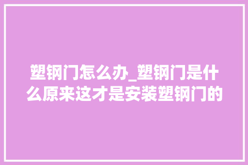 塑钢门怎么办_塑钢门是什么原来这才是安装塑钢门的精确方法你家装对了吗