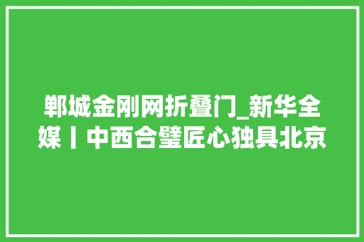郸城金刚网折叠门_新华全媒丨中西合璧匠心独具北京全球度假区20年蓝图变现实 防火门