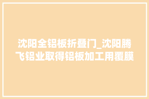 沈阳全铝板折叠门_沈阳腾飞铝业取得铝板加工用覆膜机专利有效清除铝板覆膜气泡