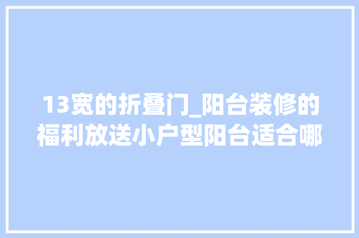 13宽的折叠门_阳台装修的福利放送小户型阳台适合哪种门