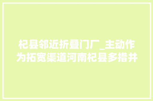杞县邻近折叠门厂_主动作为拓宽渠道河南杞县多措并举探索就业新途径