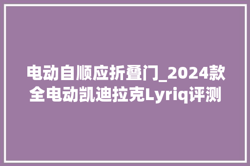 电动自顺应折叠门_2024款全电动凯迪拉克Lyriq评测