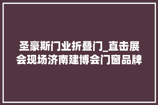 圣豪斯门业折叠门_直击展会现场济南建博会门窗品牌展商抢鲜看