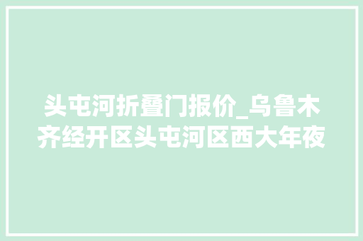 头屯河折叠门报价_乌鲁木齐经开区头屯河区西大年夜门推出多重优惠市平易近买全球热情高涨