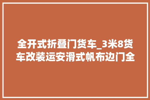 全开式折叠门货车_3米8货车改装运安滑式帆布边门全开货运司机