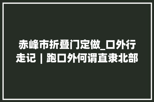 赤峰市折叠门定做_口外行走记︱跑口外何谓直隶北部