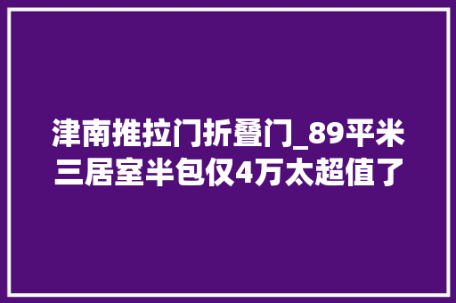 津南推拉门折叠门_89平米三居室半包仅4万太超值了现代风格老婆最爱天津津南新城别墅装修