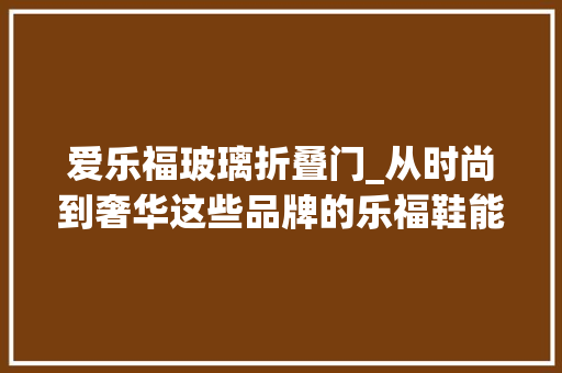 爱乐福玻璃折叠门_从时尚到奢华这些品牌的乐福鞋能够让你帅得舒服