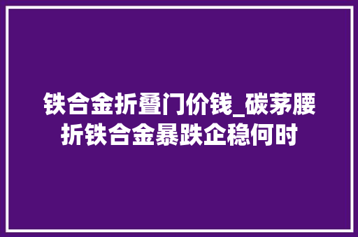 铁合金折叠门价钱_碳茅腰折铁合金暴跌企稳何时
