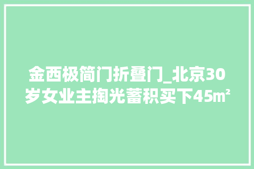 金西极简门折叠门_北京30岁女业主掏光蓄积买下45㎡老破小一点点还事理想家