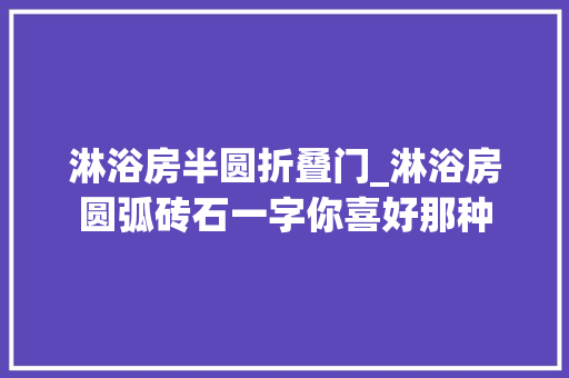 淋浴房半圆折叠门_淋浴房圆弧砖石一字你喜好那种