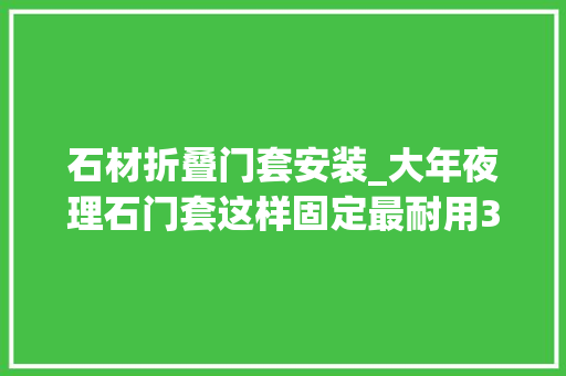 石材折叠门套安装_大年夜理石门套这样固定最耐用30年不开裂不变形很多人却做错了