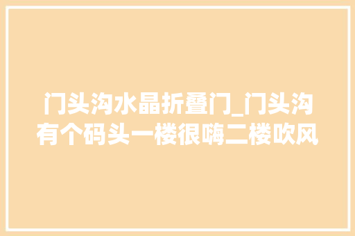 门头沟水晶折叠门_门头沟有个码头一楼很嗨二楼吹风看风景啃着羊腿88折还有整箱啤送