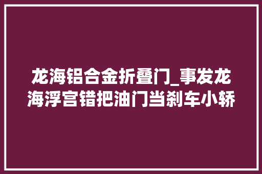 龙海铝合金折叠门_事发龙海浮宫错把油门当刹车小轿车冲进店面